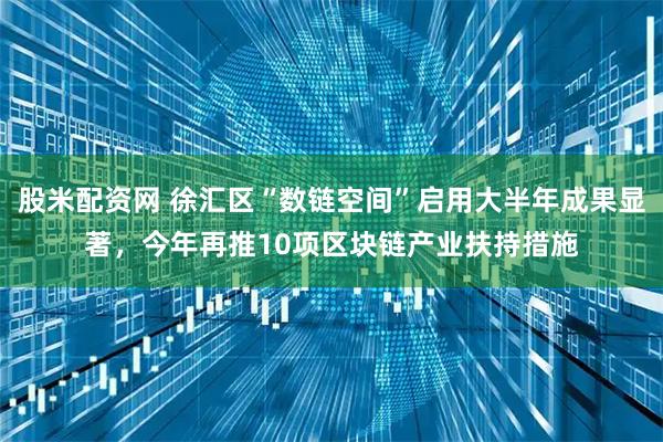 股米配资网 徐汇区“数链空间”启用大半年成果显著，今年再推10项区块链产业扶持措施