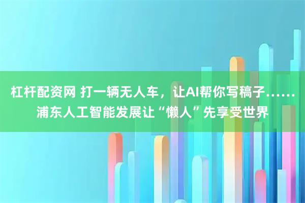 杠杆配资网 打一辆无人车，让AI帮你写稿子……浦东人工智能发展让“懒人”先享受世界