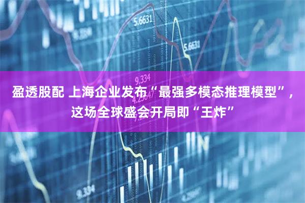 盈透股配 上海企业发布“最强多模态推理模型”，这场全球盛会开局即“王炸”