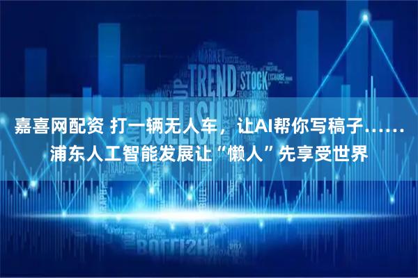 嘉喜网配资 打一辆无人车，让AI帮你写稿子……浦东人工智能发展让“懒人”先享受世界