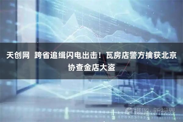 天创网  跨省追缉闪电出击！瓦房店警方擒获北京协查金店大盗