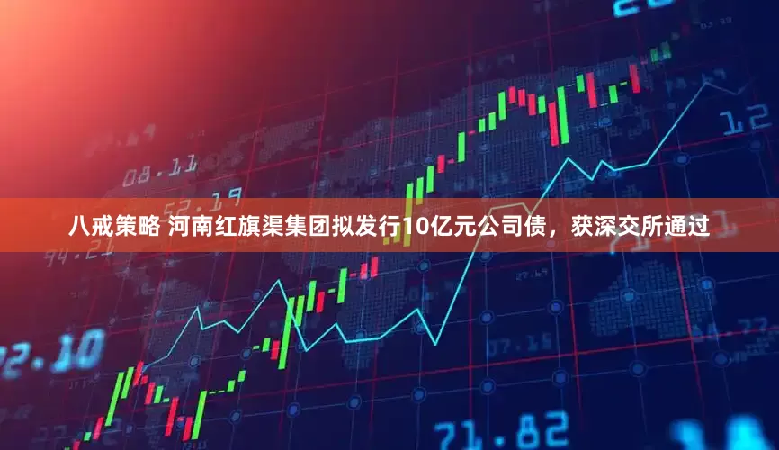 八戒策略 河南红旗渠集团拟发行10亿元公司债，获深交所通过