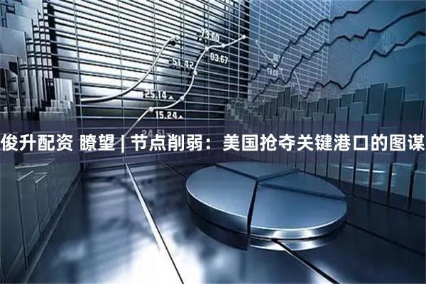 俊升配资 瞭望 | 节点削弱：美国抢夺关键港口的图谋