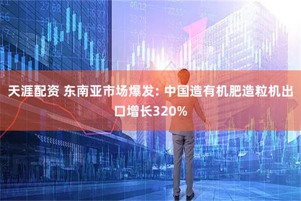 天涯配资 东南亚市场爆发: 中国造有机肥造粒机出口增长320%