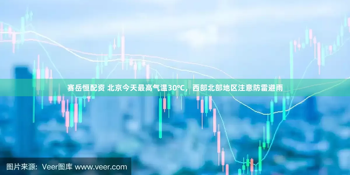 赛岳恒配资 北京今天最高气温30℃，西部北部地区注意防雷避雨
