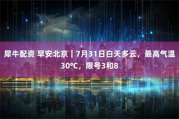 犀牛配资 早安北京｜7月31日白天多云，最高气温30℃，限号3和8