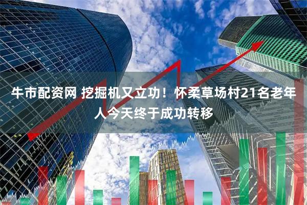 牛市配资网 挖掘机又立功！怀柔草场村21名老年人今天终于成功转移