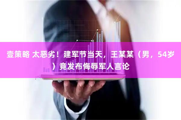 壹策略 太恶劣！建军节当天，王某某（男，54岁）竟发布侮辱军人言论