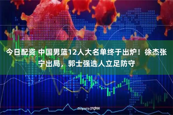 今日配资 中国男篮12人大名单终于出炉！徐杰张宁出局，郭士强选人立足防守