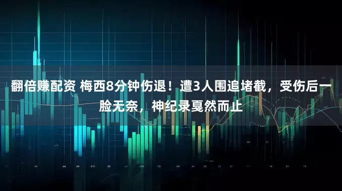 翻倍赚配资 梅西8分钟伤退！遭3人围追堵截，受伤后一脸无奈，神纪录戛然而止