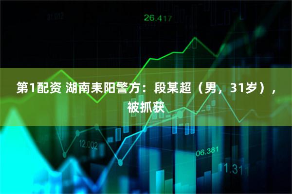 第1配资 湖南耒阳警方：段某超（男，31岁），被抓获