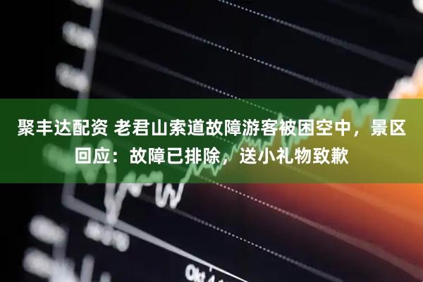 聚丰达配资 老君山索道故障游客被困空中，景区回应：故障已排除，送小礼物致歉