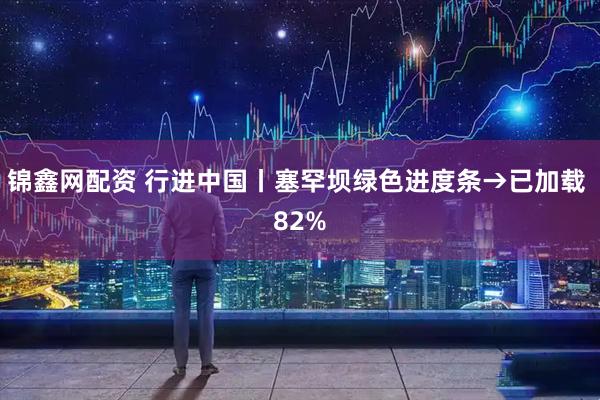 锦鑫网配资 行进中国丨塞罕坝绿色进度条→已加载 82%