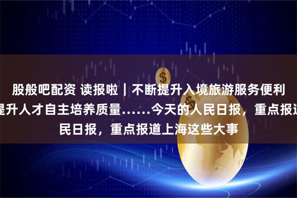 股般吧配资 读报啦｜不断提升入境旅游服务便利化水平、交大提升人才自主培养质量……今天的人民日报，重点报道上海这些大事