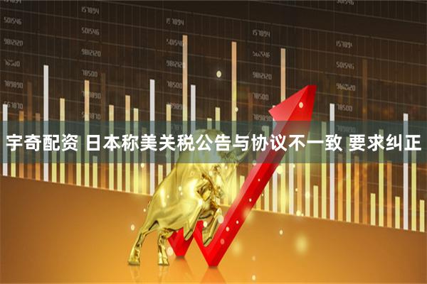 宇奇配资 日本称美关税公告与协议不一致 要求纠正