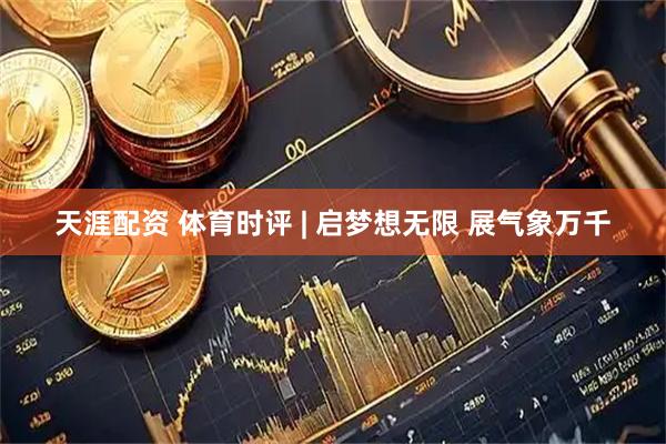 天涯配资 体育时评 | 启梦想无限 展气象万千