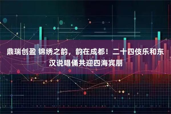 鼎瑞创盈 锦绣之韵，韵在成都！二十四伎乐和东汉说唱俑共迎四海宾朋