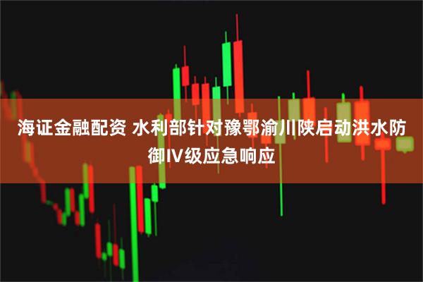 海证金融配资 水利部针对豫鄂渝川陕启动洪水防御Ⅳ级应急响应