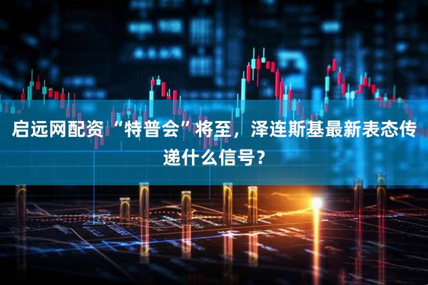 启远网配资 “特普会”将至，泽连斯基最新表态传递什么信号？