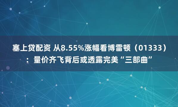 塞上贷配资 从8.55%涨幅看博雷顿（01333）：量价齐飞背后或透露完美“三部曲”