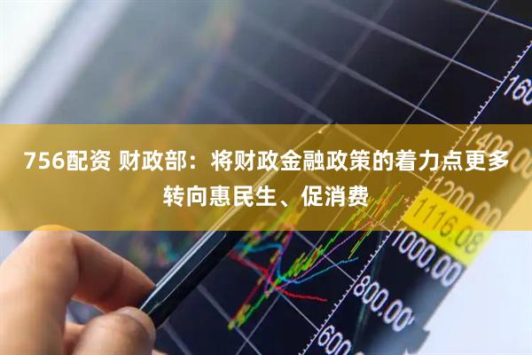 756配资 财政部：将财政金融政策的着力点更多转向惠民生、促消费