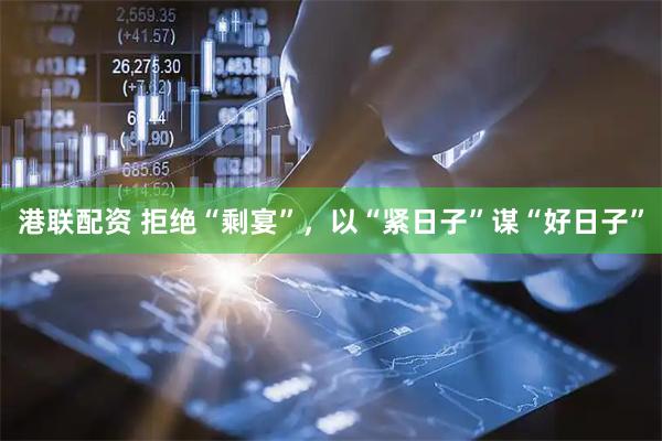 港联配资 拒绝“剩宴”，以“紧日子”谋“好日子”