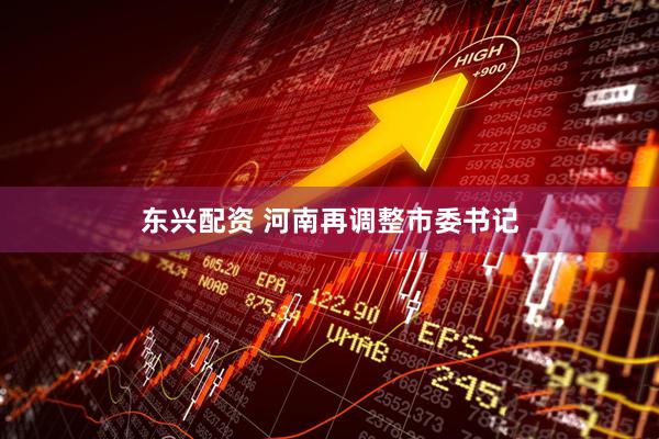 东兴配资 河南再调整市委书记
