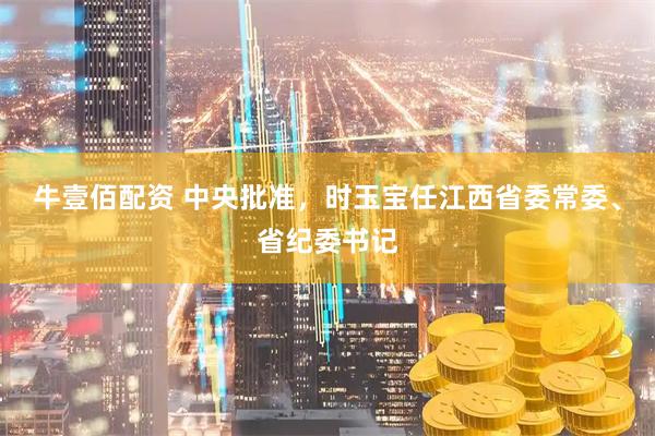 牛壹佰配资 中央批准，时玉宝任江西省委常委、省纪委书记