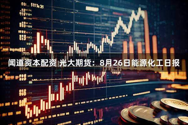 闻道资本配资 光大期货：8月26日能源化工日报