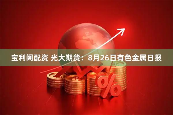 宝利阁配资 光大期货：8月26日有色金属日报