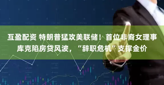 互盈配资 特朗普猛攻美联储！首位非裔女理事库克陷房贷风波，“辞职危机”支撑金价