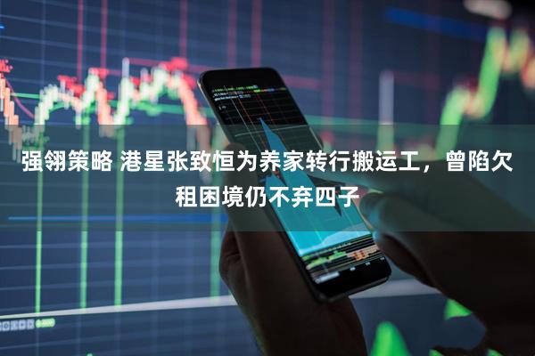 强翎策略 港星张致恒为养家转行搬运工，曾陷欠租困境仍不弃四子