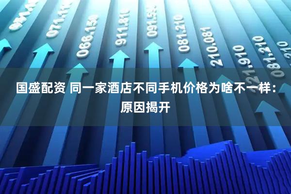 国盛配资 同一家酒店不同手机价格为啥不一样：原因揭开