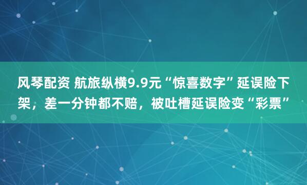 风琴配资 航旅纵横9.9元“惊喜数字”延误险下架，差一分钟都不赔，被吐槽延误险变“彩票”