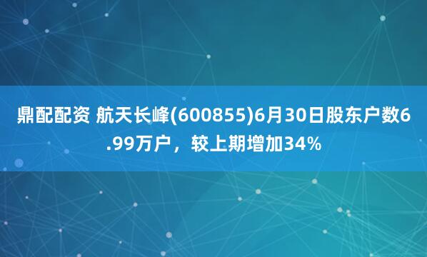 鼎配配资 航天长峰(600855)6月30日股东户数6.99万户，较上期增加34%