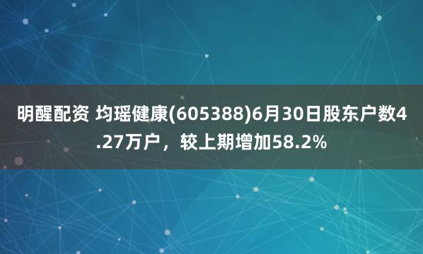 明醒配资 均瑶健康(605388)6月30日股东户数4.27万户，较上期增加58.2%
