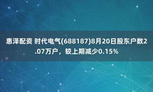 惠泽配资 时代电气(688187)8月20日股东户数2.07万户，较上期减少0.15%