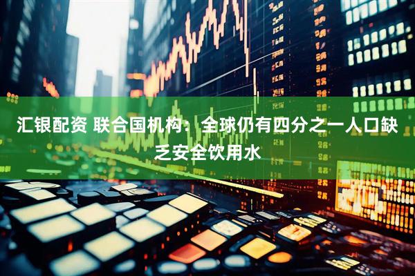 汇银配资 联合国机构：全球仍有四分之一人口缺乏安全饮用水