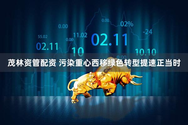 茂林资管配资 污染重心西移绿色转型提速正当时