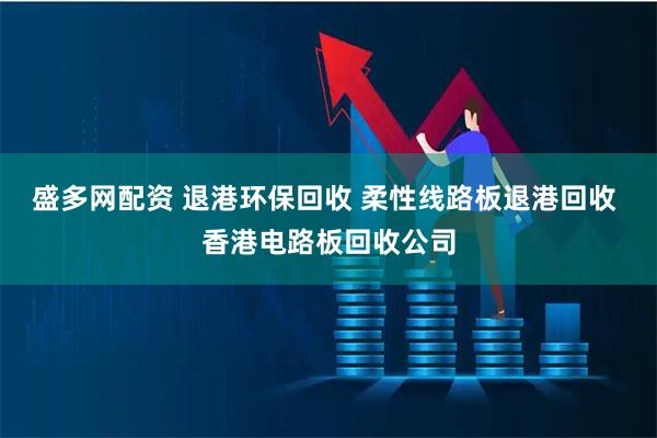 盛多网配资 退港环保回收 柔性线路板退港回收 香港电路板回收公司