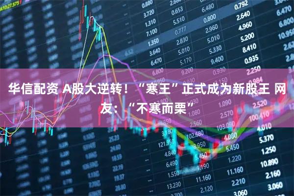华信配资 A股大逆转！“寒王”正式成为新股王 网友：“不寒而栗”