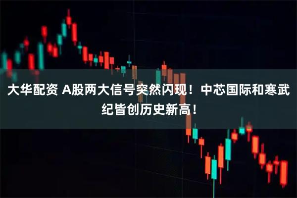 大华配资 A股两大信号突然闪现！中芯国际和寒武纪皆创历史新高！