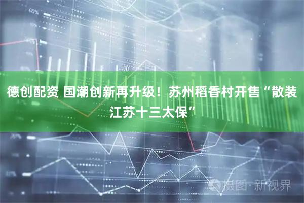 德创配资 国潮创新再升级！苏州稻香村开售“散装江苏十三太保”