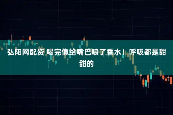 弘阳网配资 喝完像给嘴巴喷了香水！呼吸都是甜甜的