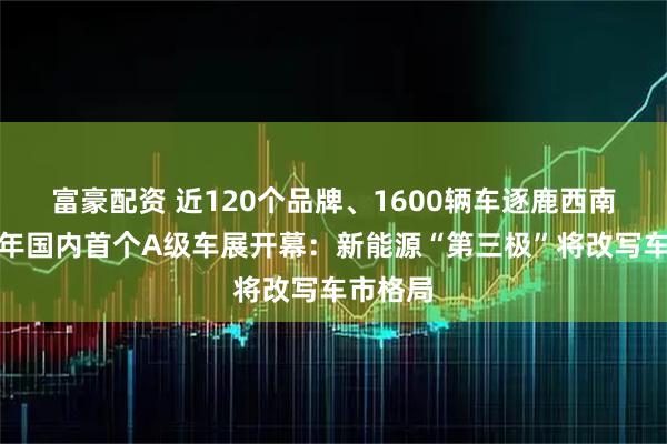 富豪配资 近120个品牌、1600辆车逐鹿西南！下半年国内首个A级车展开幕：新能源“第三极”将改写车市格局