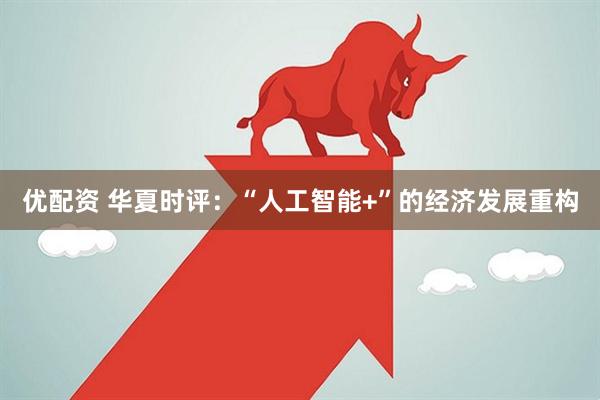 优配资 华夏时评：“人工智能+”的经济发展重构