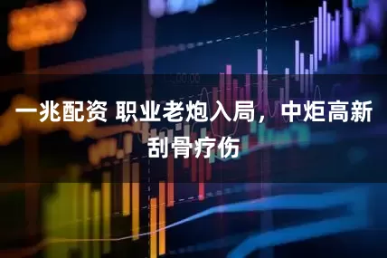一兆配资 职业老炮入局，中炬高新刮骨疗伤