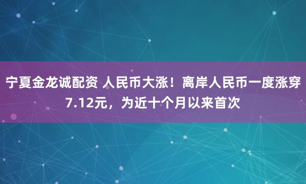 宁夏金龙诚配资 人民币大涨！离岸人民币一度涨穿7.12元，为近十个月以来首次