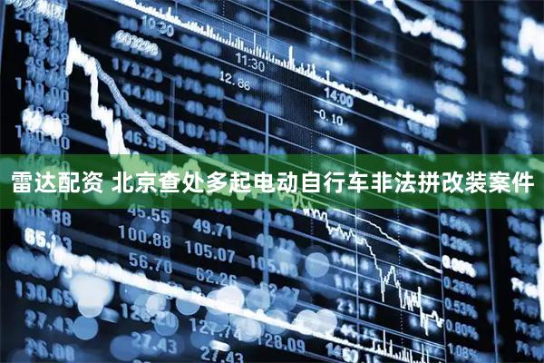 雷达配资 北京查处多起电动自行车非法拼改装案件