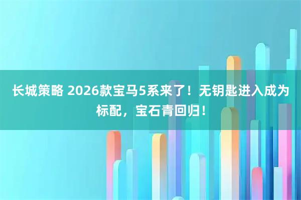 长城策略 2026款宝马5系来了！无钥匙进入成为标配，宝石青回归！